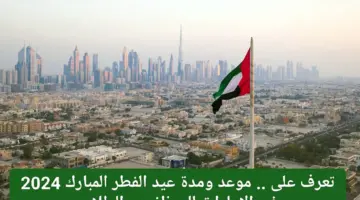 مجلس الوزراء يحدد موعد إجازة العيد في الإمارات 2024 ومتى تنتهي رسميًا