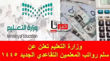 رسمياً .. وزارة التعليم تُعلن عن سلم رواتب المعلمين التقاعدي الجديد 1445