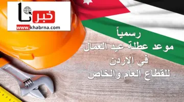 رسمياً .. موعد عطلة عيد العمال في الأردن للمصالح الحكومية والخاصة والإجازات الرسمية لباقي العام 2024
