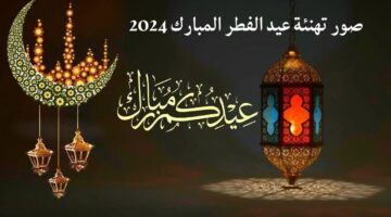 صور تهنئة عيد الفطر 2024 تعرف على أجمل عبارات التهنئة بالعيد eid el fitr